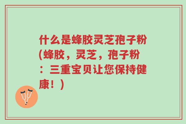 什么是蜂胶灵芝孢子粉(蜂胶,灵芝,孢子粉:三重宝贝让您保持健康!)-第1张图片-超越 什么是蜂胶灵芝孢子粉(蜂胶,灵芝,孢子粉:三重宝贝让您保持健康!)-第1张图片-超越