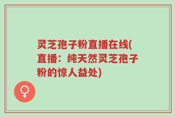 灵芝孢子粉直播在线(直播:纯天然灵芝孢子粉的惊人益处)-第1张图片-超越 灵芝孢子粉直播在线(直播:纯天然灵芝孢子粉的惊人益处)-第1张图片-超越