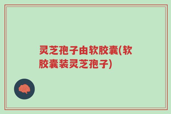 灵芝孢子由软胶囊(软胶囊装灵芝孢子)-第1张图片-超越 灵芝孢子由软胶囊(软胶囊装灵芝孢子)-第1张图片-超越