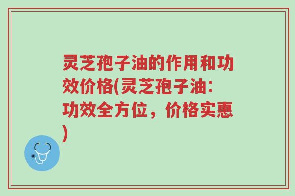 灵芝孢子油的作用和功效价格(灵芝孢子油:功效全方位,价格实惠)-第1张图片-超越 灵芝孢子油的作用和功效价格(灵芝孢子油:功效全方位,价格实惠)-第1张图片-超越