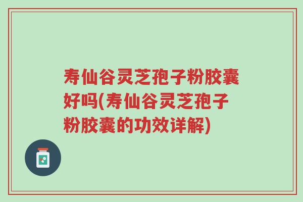 寿仙谷灵芝孢子粉胶囊好吗(寿仙谷灵芝孢子粉胶囊的功效详解)-第1张图片-超越 寿仙谷灵芝孢子粉胶囊好吗(寿仙谷灵芝孢子粉胶囊的功效详解)-第1张图片-超越