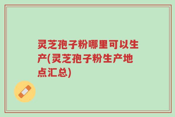 灵芝孢子粉哪里可以生产(灵芝孢子粉生产地点汇总)-第1张图片-超越 灵芝孢子粉哪里可以生产(灵芝孢子粉生产地点汇总)-第1张图片-超越