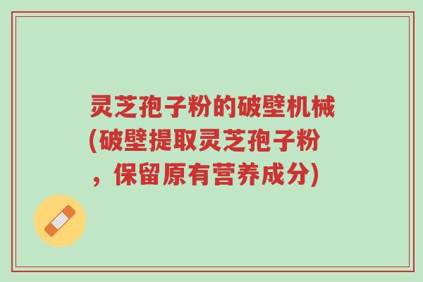 灵芝孢子粉的破壁机械(破壁提取灵芝孢子粉，保留原有营养成分)-第1张图片-超越
