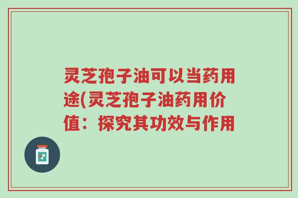灵芝孢子油可以当药用途(灵芝孢子油药用价值:探究其功效与作用-第1张图片-超越 灵芝孢子油可以当药用途(灵芝孢子油药用价值:探究其功效与作用-第1张图片-超越