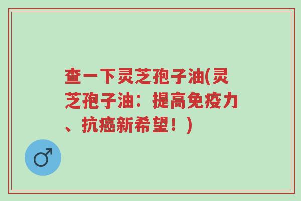 查一下灵芝孢子油(灵芝孢子油:提高免疫力、抗癌新希望!)-第1张图片-超越 查一下灵芝孢子油(灵芝孢子油:提高免疫力、抗癌新希望!)-第1张图片-超越