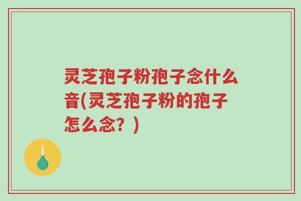 灵芝孢子粉孢子念什么音(灵芝孢子粉的孢子怎么念？)-第1张图片-超越