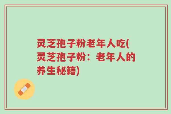 灵芝孢子粉老年人吃(灵芝孢子粉:老年人的养生秘籍)-第1张图片-超越 灵芝孢子粉老年人吃(灵芝孢子粉:老年人的养生秘籍)-第1张图片-超越