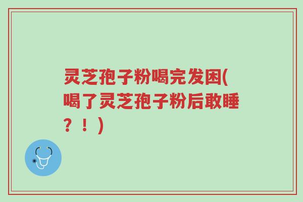 灵芝孢子粉喝完发困(喝了灵芝孢子粉后敢睡?!)-第1张图片-超越 灵芝孢子粉喝完发困(喝了灵芝孢子粉后敢睡?!)-第1张图片-超越