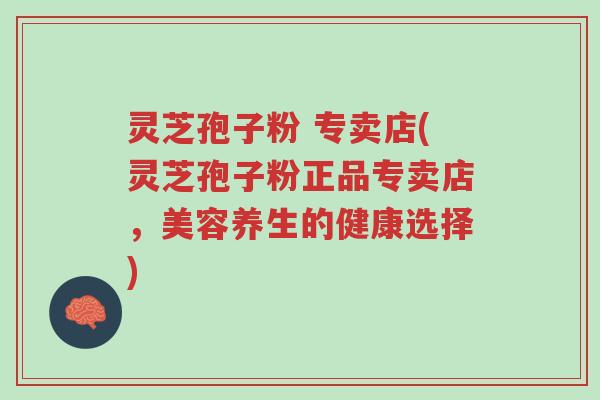 灵芝孢子粉 专卖店(灵芝孢子粉正品专卖店,美容养生的健康选择)-第1张图片-超越 灵芝孢子粉 专卖店(灵芝孢子粉正品专卖店,美容养生的健康选择)-第1张图片-超越