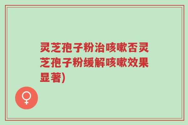 灵芝孢子粉治咳嗽否灵芝孢子粉缓解咳嗽效果显著)-第1张图片-超越 灵芝孢子粉治咳嗽否灵芝孢子粉缓解咳嗽效果显著)-第1张图片-超越