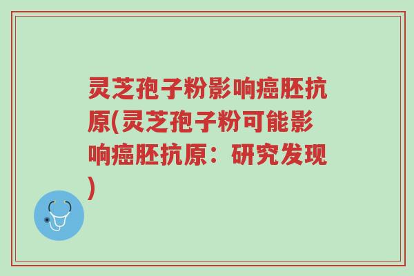 灵芝孢子粉影响癌胚抗原(灵芝孢子粉可能影响癌胚抗原:研究发现)-第1张图片-超越 灵芝孢子粉影响癌胚抗原(灵芝孢子粉可能影响癌胚抗原:研究发现)-第1张图片-超越