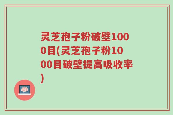 灵芝孢子粉破壁1000目(灵芝孢子粉1000目破壁提高吸收率)-第1张图片-超越