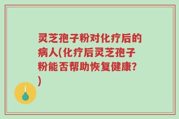 灵芝孢子粉对化疗后的病人(化疗后灵芝孢子粉能否帮助恢复健康?)-第1张图片-超越 灵芝孢子粉对化疗后的病人(化疗后灵芝孢子粉能否帮助恢复健康?)-第1张图片-超越