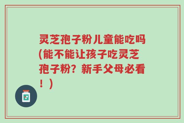 灵芝孢子粉儿童能吃吗(能不能让孩子吃灵芝孢子粉?新手父母必看!)-第1张图片-超越 灵芝孢子粉儿童能吃吗(能不能让孩子吃灵芝孢子粉?新手父母必看!)-第1张图片-超越