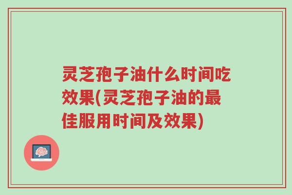 灵芝孢子油什么时间吃效果(灵芝孢子油的最佳服用时间及效果)-第1张图片-超越 灵芝孢子油什么时间吃效果(灵芝孢子油的最佳服用时间及效果)-第1张图片-超越