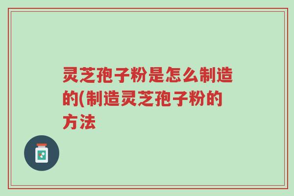 灵芝孢子粉是怎么制造的(制造灵芝孢子粉的方法-第1张图片-超越 灵芝孢子粉是怎么制造的(制造灵芝孢子粉的方法-第1张图片-超越