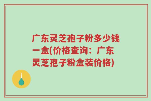 广东灵芝孢子粉多少钱一盒(价格查询:广东灵芝孢子粉盒装价格)-第1张图片-超越 广东灵芝孢子粉多少钱一盒(价格查询:广东灵芝孢子粉盒装价格)-第1张图片-超越