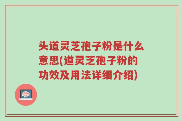 头道灵芝孢子粉是什么意思(道灵芝孢子粉的功效及用法详细介绍)-第1张图片-超越 头道灵芝孢子粉是什么意思(道灵芝孢子粉的功效及用法详细介绍)-第1张图片-超越
