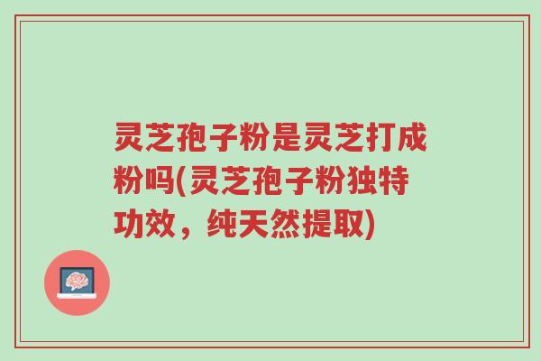 灵芝孢子粉是灵芝打成粉吗(灵芝孢子粉独特功效,纯天然提取)-第1张图片-超越 灵芝孢子粉是灵芝打成粉吗(灵芝孢子粉独特功效,纯天然提取)-第1张图片-超越