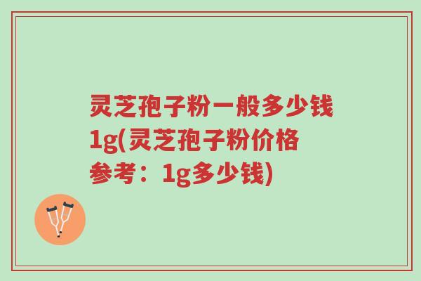 灵芝孢子粉一般多少钱1g(灵芝孢子粉价格参考:1g多少钱)-第1张图片-超越 灵芝孢子粉一般多少钱1g(灵芝孢子粉价格参考:1g多少钱)-第1张图片-超越