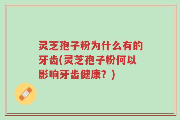 灵芝孢子粉为什么有的牙齿(灵芝孢子粉何以影响牙齿健康?)-第1张图片-超越 灵芝孢子粉为什么有的牙齿(灵芝孢子粉何以影响牙齿健康?)-第1张图片-超越