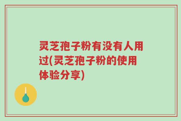 灵芝孢子粉有没有人用过(灵芝孢子粉的使用体验分享)-第1张图片-超越 灵芝孢子粉有没有人用过(灵芝孢子粉的使用体验分享)-第1张图片-超越