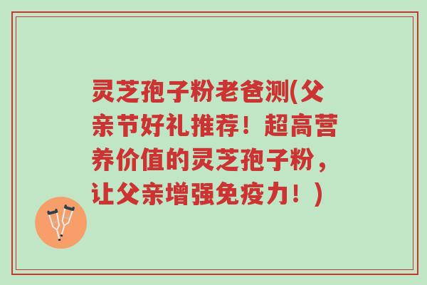 灵芝孢子粉老爸测(父亲节好礼推荐!超高营养价值的灵芝孢子粉,让父亲增强免疫力!)-第1张图片-超越 灵芝孢子粉老爸测(父亲节好礼推荐!超高营养价值的灵芝孢子粉,让父亲增强免疫力!)-第1张图片-超越