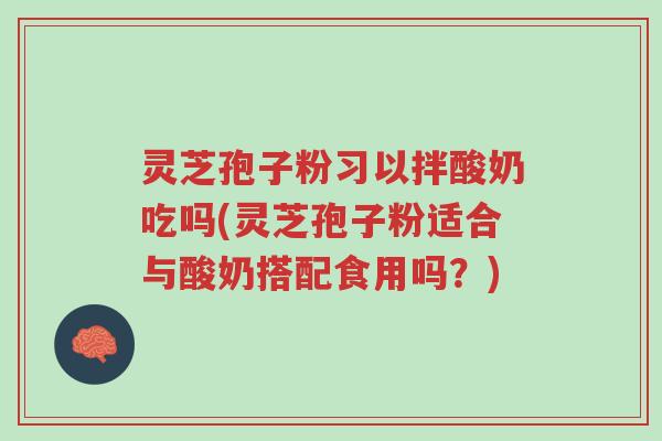 灵芝孢子粉习以拌酸奶吃吗(灵芝孢子粉适合与酸奶搭配食用吗?)-第1张图片-超越 灵芝孢子粉习以拌酸奶吃吗(灵芝孢子粉适合与酸奶搭配食用吗?)-第1张图片-超越
