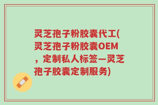 灵芝孢子粉胶囊代工(灵芝孢子粉胶囊OEM,定制私人标签—灵芝孢子胶囊定制服务)-第1张图片-超越 灵芝孢子粉胶囊代工(灵芝孢子粉胶囊OEM,定制私人标签—灵芝孢子胶囊定制服务)-第1张图片-超越