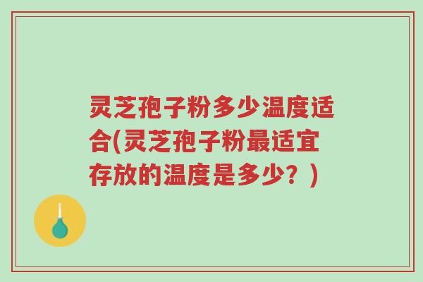 灵芝孢子粉多少温度适合(灵芝孢子粉最适宜存放的温度是多少？)-第1张图片-超越