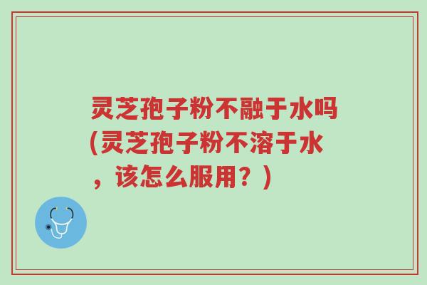 灵芝孢子粉不融于水吗(灵芝孢子粉不溶于水,该怎么服用?)-第1张图片-超越 灵芝孢子粉不融于水吗(灵芝孢子粉不溶于水,该怎么服用?)-第1张图片-超越