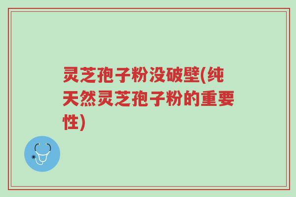 灵芝孢子粉没破壁(纯天然灵芝孢子粉的重要性)-第1张图片-超越 灵芝孢子粉没破壁(纯天然灵芝孢子粉的重要性)-第1张图片-超越
