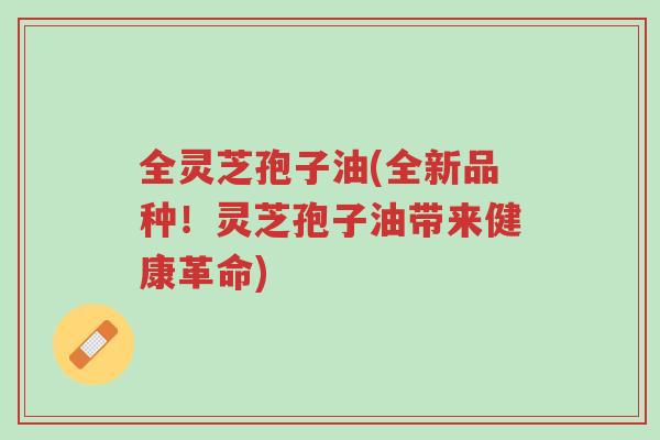 全灵芝孢子油(全新品种!灵芝孢子油带来健康革命)-第1张图片-超越 全灵芝孢子油(全新品种!灵芝孢子油带来健康革命)-第1张图片-超越