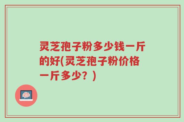 灵芝孢子粉多少钱一斤的好(灵芝孢子粉价格一斤多少?)-第1张图片-超越 灵芝孢子粉多少钱一斤的好(灵芝孢子粉价格一斤多少?)-第1张图片-超越