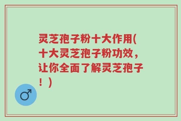 灵芝孢子粉十大作用(十大灵芝孢子粉功效,让你全面了解灵芝孢子!)-第1张图片-超越 灵芝孢子粉十大作用(十大灵芝孢子粉功效,让你全面了解灵芝孢子!)-第1张图片-超越