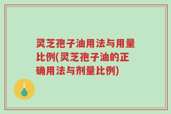 灵芝孢子油用法与用量比例(灵芝孢子油的正确用法与剂量比例)-第1张图片-超越 灵芝孢子油用法与用量比例(灵芝孢子油的正确用法与剂量比例)-第1张图片-超越