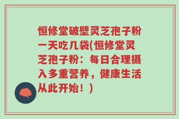 恒修堂破壁灵芝孢子粉一天吃几袋(恒修堂灵芝孢子粉:每日合理摄入多重营养,健康生活从此开始!)-第1张图片-超越 恒修堂破壁灵芝孢子粉一天吃几袋(恒修堂灵芝孢子粉:每日合理摄入多重营养,健康生活从此开始!)-第1张图片-超越