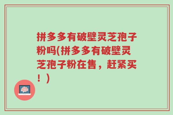 拼多多有破壁灵芝孢子粉吗(拼多多有破壁灵芝孢子粉在售,赶紧买!)-第1张图片-超越 拼多多有破壁灵芝孢子粉吗(拼多多有破壁灵芝孢子粉在售,赶紧买!)-第1张图片-超越