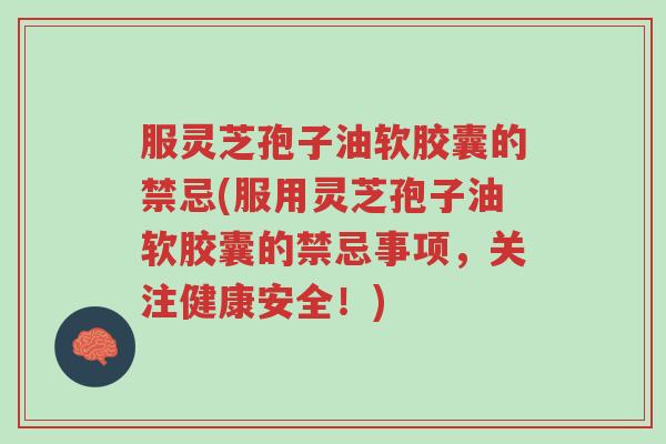 服灵芝孢子油软胶囊的禁忌(服用灵芝孢子油软胶囊的禁忌事项,关注健康安全!)-第1张图片-超越 服灵芝孢子油软胶囊的禁忌(服用灵芝孢子油软胶囊的禁忌事项,关注健康安全!)-第1张图片-超越
