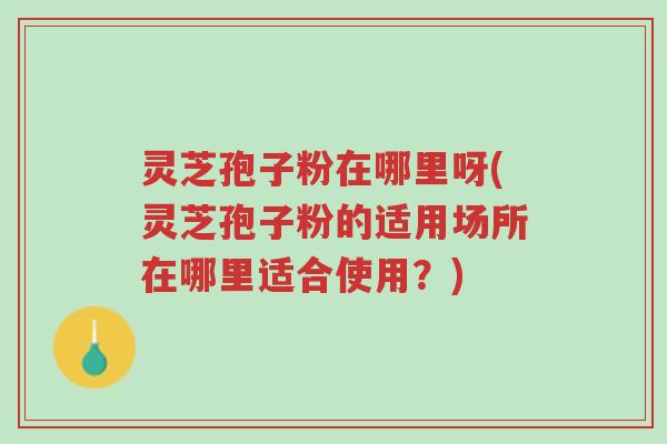 灵芝孢子粉在哪里呀(灵芝孢子粉的适用场所在哪里适合使用?)-第1张图片-超越 灵芝孢子粉在哪里呀(灵芝孢子粉的适用场所在哪里适合使用?)-第1张图片-超越