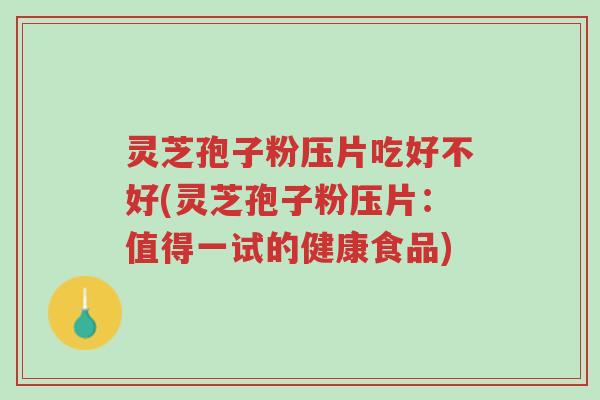 灵芝孢子粉压片吃好不好(灵芝孢子粉压片：值得一试的健康食品)-第1张图片-超越