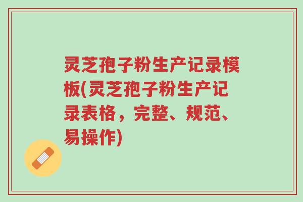 灵芝孢子粉生产记录模板(灵芝孢子粉生产记录表格,完整、规范、易操作)-第1张图片-超越 灵芝孢子粉生产记录模板(灵芝孢子粉生产记录表格,完整、规范、易操作)-第1张图片-超越