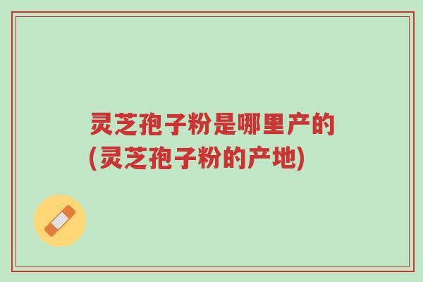 灵芝孢子粉是哪里产的(灵芝孢子粉的产地)-第1张图片-超越 灵芝孢子粉是哪里产的(灵芝孢子粉的产地)-第1张图片-超越