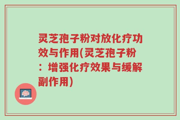 灵芝孢子粉对放化疗功效与作用(灵芝孢子粉:增强化疗效果与缓解副作用)-第1张图片-超越 灵芝孢子粉对放化疗功效与作用(灵芝孢子粉:增强化疗效果与缓解副作用)-第1张图片-超越