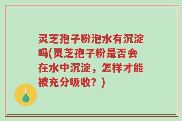 灵芝孢子粉泡水有沉淀吗(灵芝孢子粉是否会在水中沉淀,怎样才能被充分吸收?)-第1张图片-超越 灵芝孢子粉泡水有沉淀吗(灵芝孢子粉是否会在水中沉淀,怎样才能被充分吸收?)-第1张图片-超越