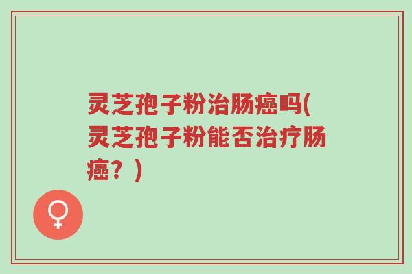 灵芝孢子粉治肠癌吗(灵芝孢子粉能否治疗肠癌?)-第1张图片-超越 灵芝孢子粉治肠癌吗(灵芝孢子粉能否治疗肠癌?)-第1张图片-超越