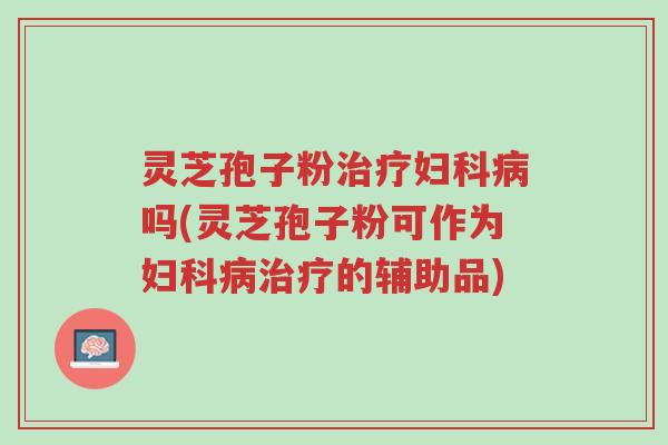 灵芝孢子粉治疗妇科病吗(灵芝孢子粉可作为妇科病治疗的辅助品)-第1张图片-超越 灵芝孢子粉治疗妇科病吗(灵芝孢子粉可作为妇科病治疗的辅助品)-第1张图片-超越