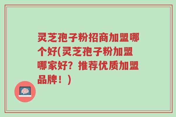 灵芝孢子粉招商加盟哪个好(灵芝孢子粉加盟哪家好？推荐优质加盟品牌！)-第1张图片-超越
