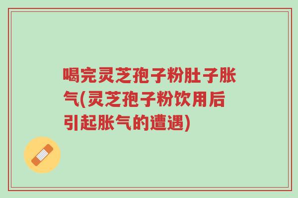 喝完灵芝孢子粉肚子胀气(灵芝孢子粉饮用后引起胀气的遭遇)-第1张图片-超越 喝完灵芝孢子粉肚子胀气(灵芝孢子粉饮用后引起胀气的遭遇)-第1张图片-超越