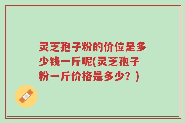 灵芝孢子粉的价位是多少钱一斤呢(灵芝孢子粉一斤价格是多少?)-第1张图片-超越 灵芝孢子粉的价位是多少钱一斤呢(灵芝孢子粉一斤价格是多少?)-第1张图片-超越